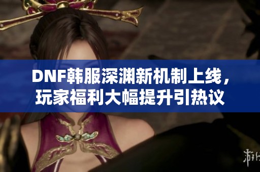 DNF韩服深渊新机制上线，玩家福利大幅提升引热议