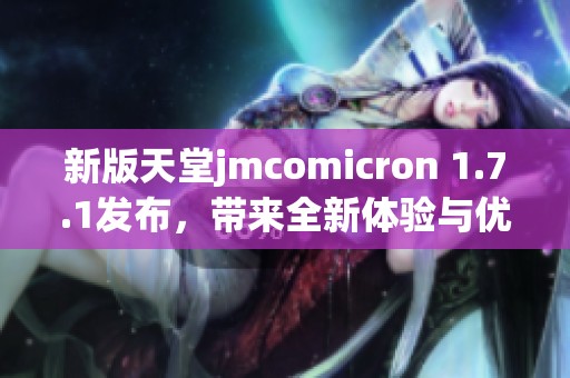 新版天堂jmcomicron 1.7.1发布，带来全新体验与优化更新