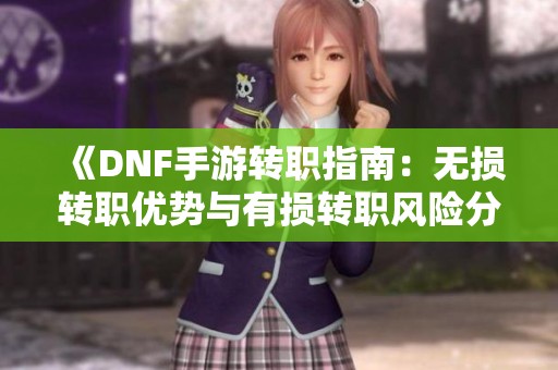 《DNF手游转职指南：无损转职优势与有损转职风险分析》