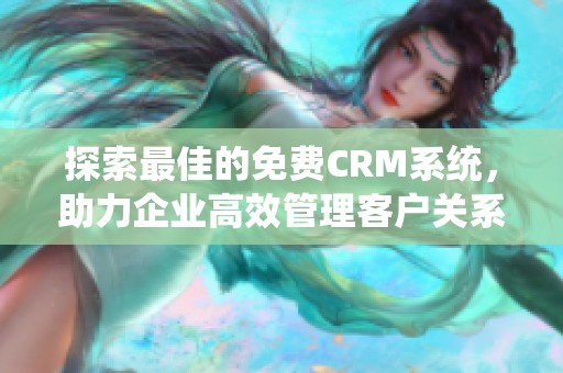 探索最佳的免费CRM系统，助力企业高效管理客户关系