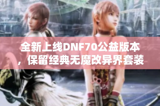 全新上线DNF70公益版本，保留经典无魔改异界套装备！