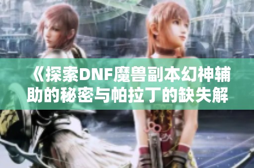 《探索DNF魔兽副本幻神辅助的秘密与帕拉丁的缺失解析》