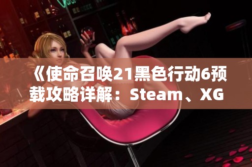 《使命召唤21黑色行动6预载攻略详解：Steam、XGP和战区全覆盖》