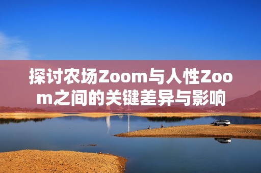 探讨农场Zoom与人性Zoom之间的关键差异与影响