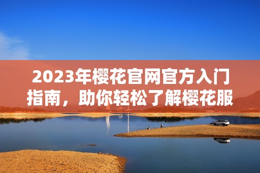 2023年樱花官网官方入门指南，助你轻松了解樱花服务