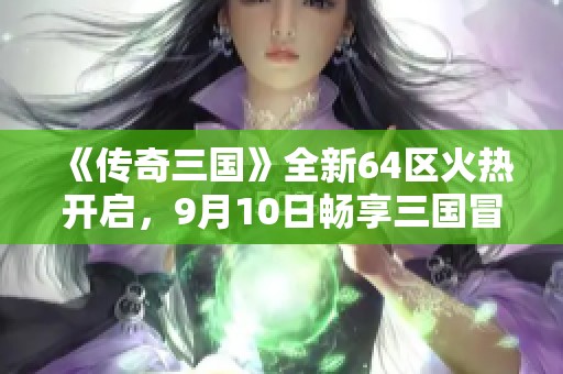 《传奇三国》全新64区火热开启，9月10日畅享三国冒险新体验