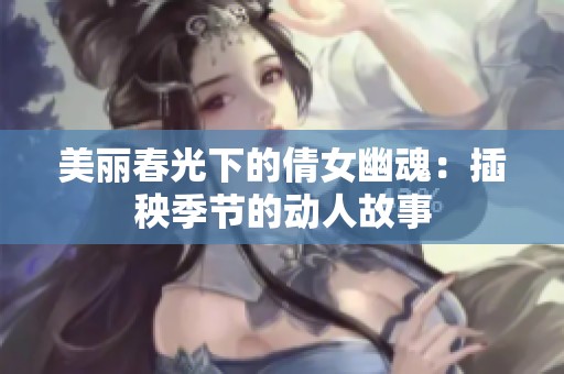 美丽春光下的倩女幽魂：插秧季节的动人故事