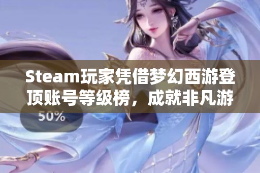 Steam玩家凭借梦幻西游登顶账号等级榜，成就非凡游戏旅程