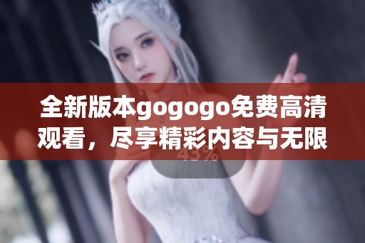 全新版本gogogo免费高清观看，尽享精彩内容与无限乐趣