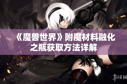 《魔兽世界》附魔材料融化之瓶获取方法详解