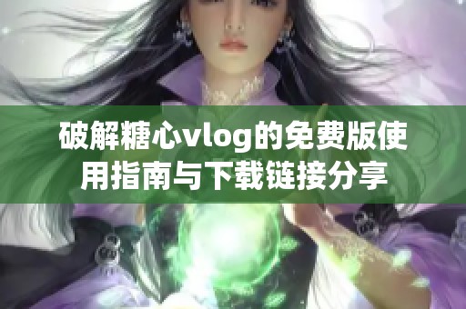 破解糖心vlog的免费版使用指南与下载链接分享