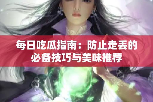 每日吃瓜指南：防止走丢的必备技巧与美味推荐