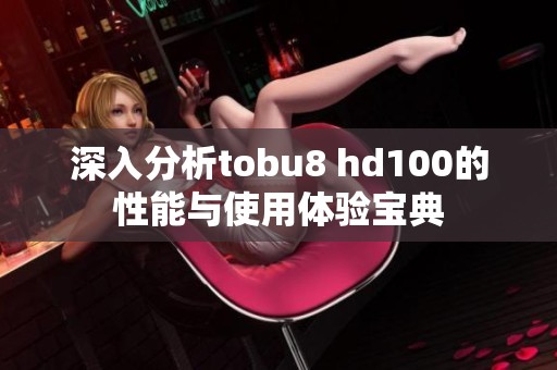 深入分析tobu8 hd100的性能与使用体验宝典