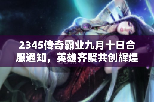 2345传奇霸业九月十日合服通知，英雄齐聚共创辉煌