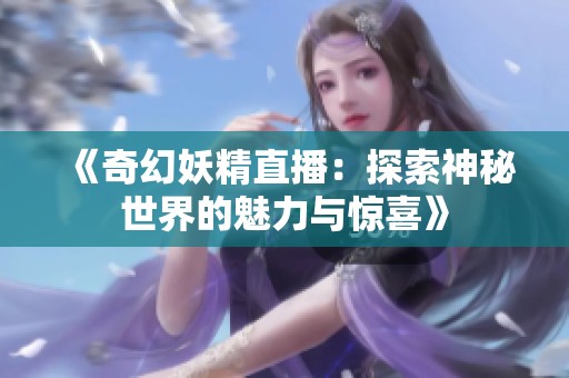 《奇幻妖精直播：探索神秘世界的魅力与惊喜》