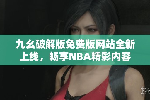 九幺破解版免费版网站全新上线，畅享NBA精彩内容