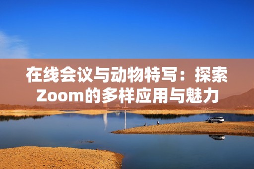 在线会议与动物特写：探索Zoom的多样应用与魅力