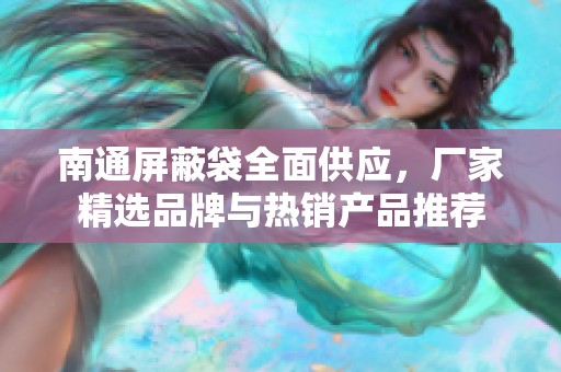 南通屏蔽袋全面供应，厂家精选品牌与热销产品推荐