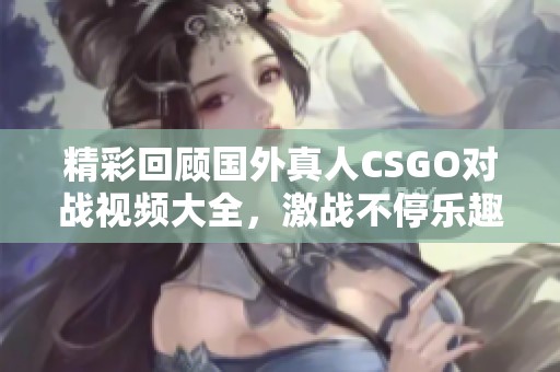 精彩回顾国外真人CSGO对战视频大全，激战不停乐趣多