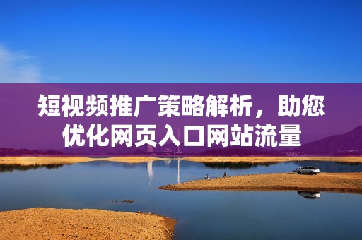 短视频推广策略解析，助您优化网页入口网站流量