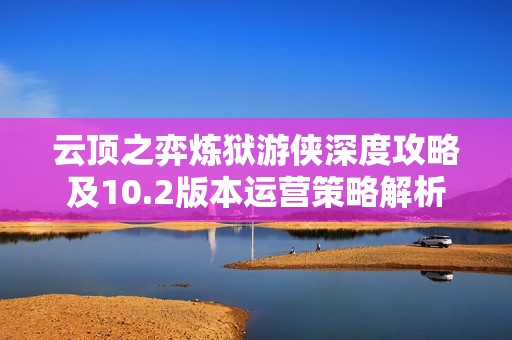 云顶之弈炼狱游侠深度攻略及10.2版本运营策略解析