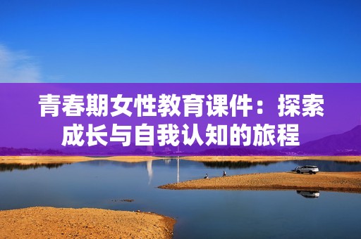 青春期女性教育课件：探索成长与自我认知的旅程