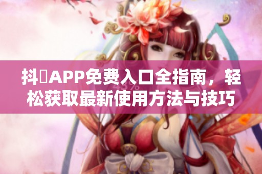 抖抈APP免费入口全指南，轻松获取最新使用方法与技巧