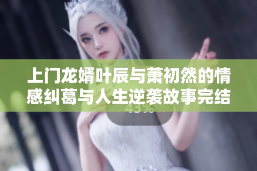 上门龙婿叶辰与萧初然的情感纠葛与人生逆袭故事完结版