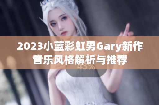 2023小蓝彩虹男Gary新作音乐风格解析与推荐