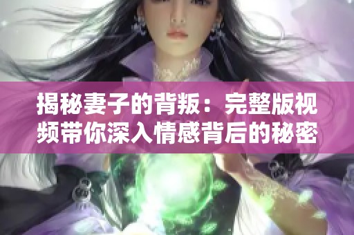 揭秘妻子的背叛：完整版视频带你深入情感背后的秘密