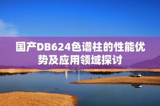 国产DB624色谱柱的性能优势及应用领域探讨