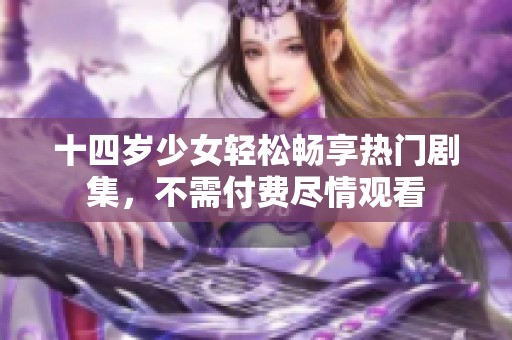 十四岁少女轻松畅享热门剧集，不需付费尽情观看