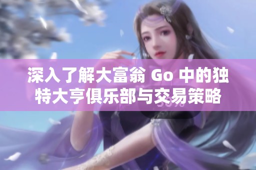 深入了解大富翁 Go 中的独特大亨俱乐部与交易策略