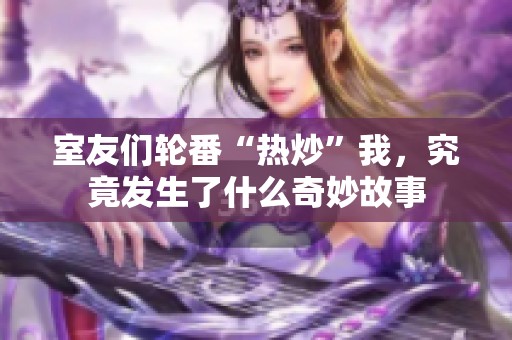 室友们轮番“热炒”我，究竟发生了什么奇妙故事