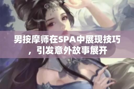 男按摩师在SPA中展现技巧，引发意外故事展开