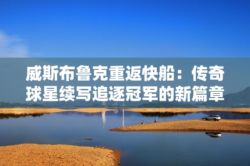 威斯布鲁克重返快船：传奇球星续写追逐冠军的新篇章