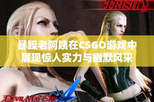 暴躁老阿姨在CSGO游戏中展现惊人实力与幽默风采