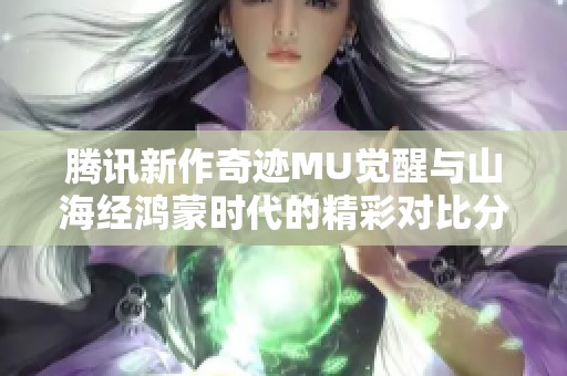 腾讯新作奇迹MU觉醒与山海经鸿蒙时代的精彩对比分析