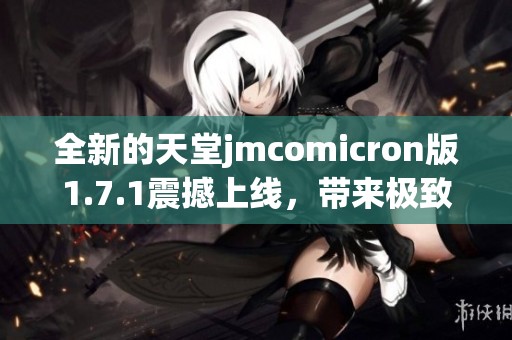 全新的天堂jmcomicron版1.7.1震撼上线，带来极致体验