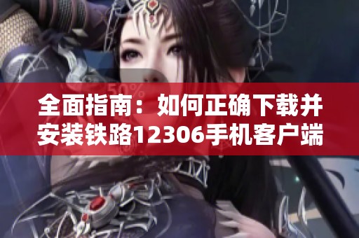 全面指南：如何正确下载并安装铁路12306手机客户端