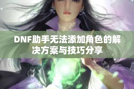 DNF助手无法添加角色的解决方案与技巧分享