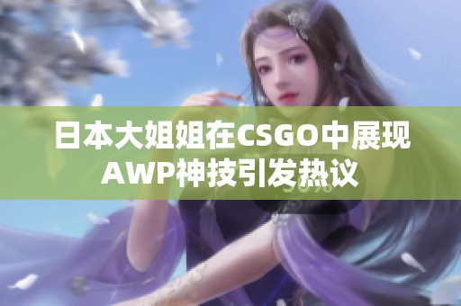 日本大姐姐在CSGO中展现AWP神技引发热议