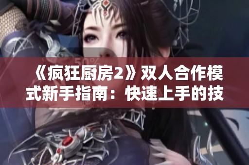 《疯狂厨房2》双人合作模式新手指南：快速上手的技巧与策略