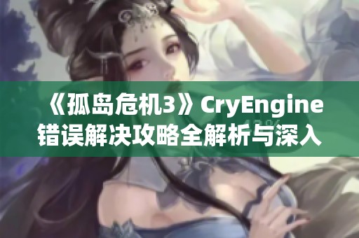 《孤岛危机3》CryEngine错误解决攻略全解析与深入分析