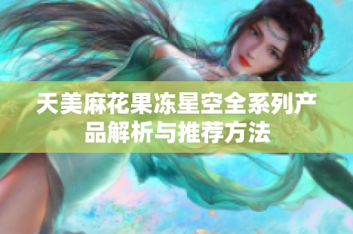 天美麻花果冻星空全系列产品解析与推荐方法