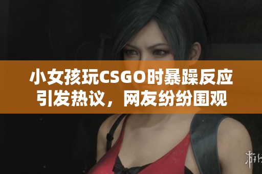 小女孩玩CSGO时暴躁反应引发热议，网友纷纷围观