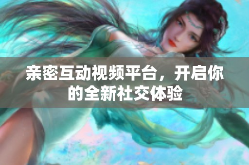 亲密互动视频平台，开启你的全新社交体验