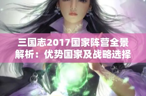 三国志2017国家阵营全景解析：优势国家及战略选择全面探讨