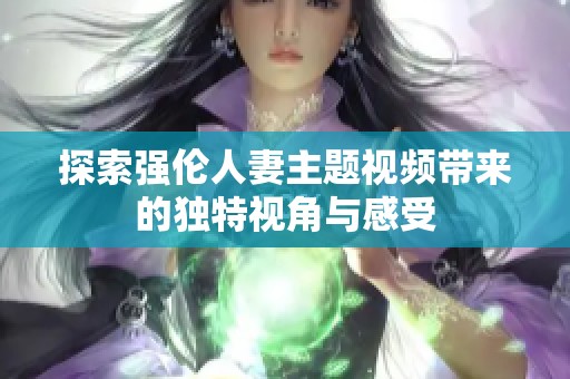 探索强伦人妻主题视频带来的独特视角与感受