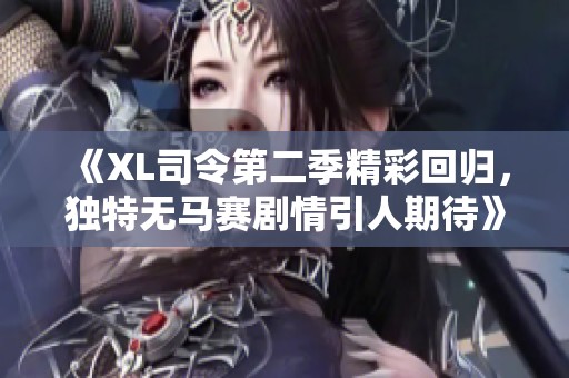 《XL司令第二季精彩回归，独特无马赛剧情引人期待》